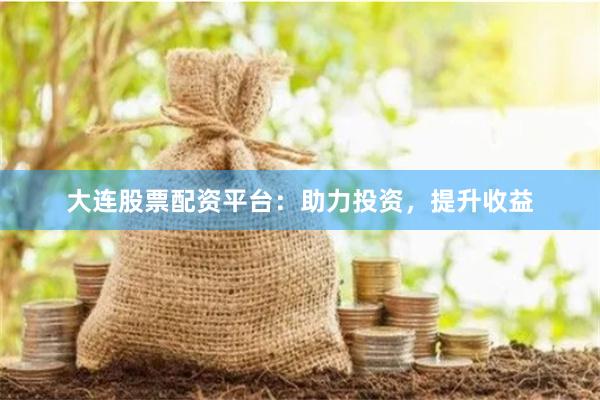 大連股票配資平臺(tái)：助力投資，提升收益